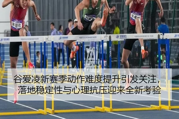 谷爱凌新赛季动作难度提升引发关注，落地稳定性与心理抗压迎来全新考验
